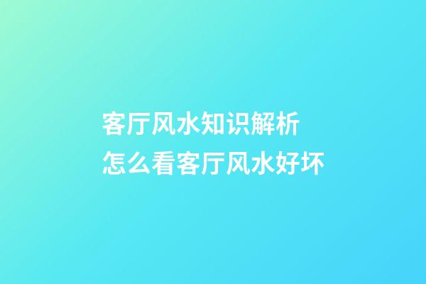 客厅风水知识解析 怎么看客厅风水好坏